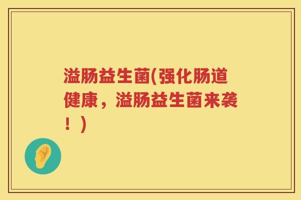 溢肠益生菌(强化肠道健康,溢肠益生菌来袭!) 溢肠益生菌(强化肠道健康,溢肠益生菌来袭!)