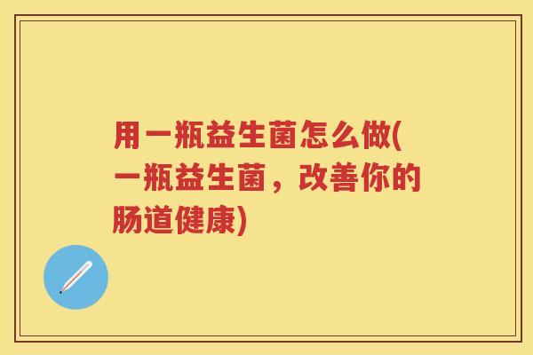 用一瓶益生菌怎么做(一瓶益生菌,改善你的肠道健康) 用一瓶益生菌怎么做(一瓶益生菌,改善你的肠道健康)