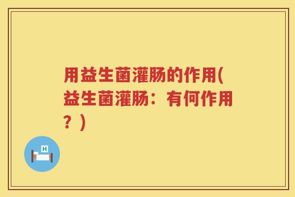 用益生菌灌肠的作用(益生菌灌肠:有何作用?) 用益生菌灌肠的作用(益生菌灌肠:有何作用?)