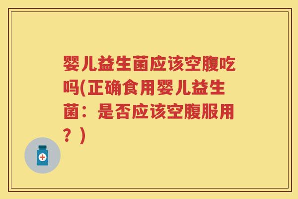 婴儿益生菌应该空腹吃吗(正确食用婴儿益生菌:是否应该空腹服用?) 婴儿益生菌应该空腹吃吗(正确食用婴儿益生菌:是否应该空腹服用?)