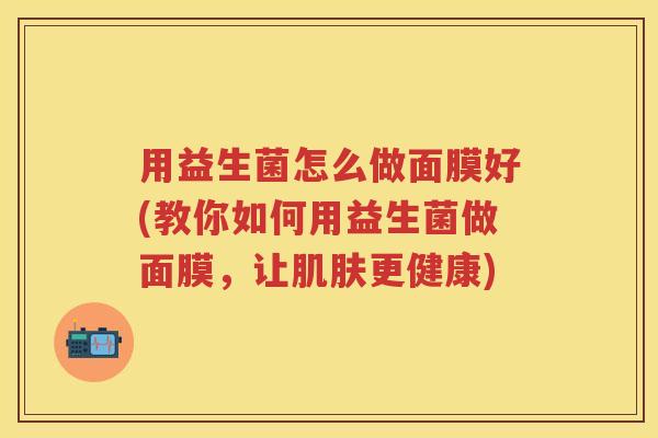 用益生菌怎么做面膜好(教你如何用益生菌做面膜,让更健康) 用益生菌怎么做面膜好(教你如何用益生菌做面膜,让更健康)