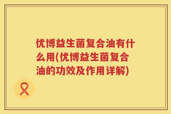 优博益生菌复合油有什么用(优博益生菌复合油的功效及作用详解) 优博益生菌复合油有什么用(优博益生菌复合油的功效及作用详解)