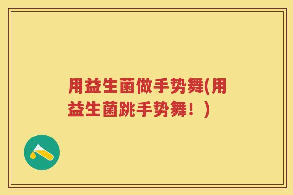 用益生菌做手势舞(用益生菌跳手势舞!) 用益生菌做手势舞(用益生菌跳手势舞!)
