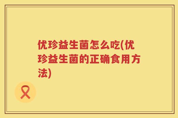 优珍益生菌怎么吃(优珍益生菌的正确食用方法) 优珍益生菌怎么吃(优珍益生菌的正确食用方法)