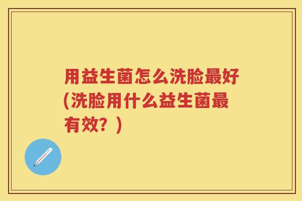 用益生菌怎么洗脸好(洗脸用什么益生菌有效?) 用益生菌怎么洗脸好(洗脸用什么益生菌有效?)