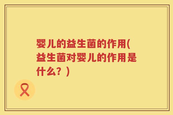 婴儿的益生菌的作用(益生菌对婴儿的作用是什么?) 婴儿的益生菌的作用(益生菌对婴儿的作用是什么?)