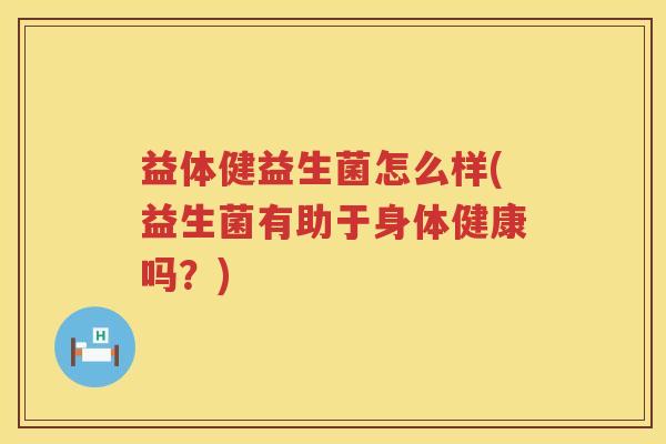 益体健益生菌怎么样(益生菌有助于身体健康吗?) 益体健益生菌怎么样(益生菌有助于身体健康吗?)