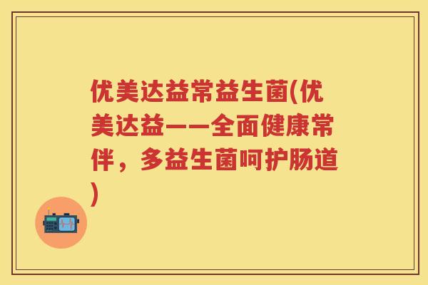 优美达益常益生菌(优美达益——全面健康常伴,多益生菌呵护肠道) 优美达益常益生菌(优美达益——全面健康常伴,多益生菌呵护肠道)
