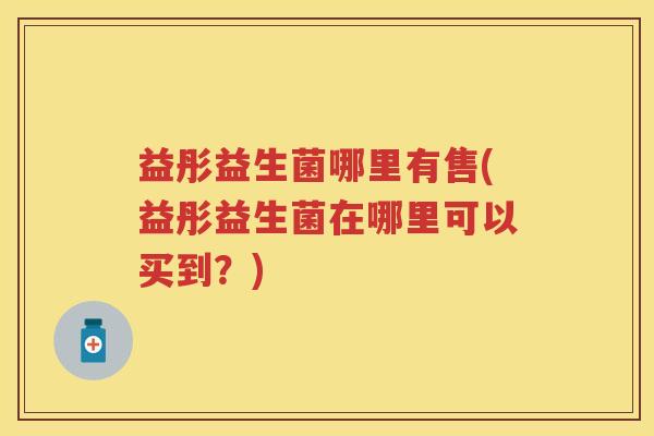 益彤益生菌哪里有售(益彤益生菌在哪里可以买到?) 益彤益生菌哪里有售(益彤益生菌在哪里可以买到?)