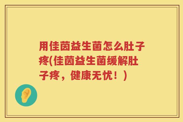 用佳茵益生菌怎么肚子疼(佳茵益生菌缓解肚子疼,健康无忧!) 用佳茵益生菌怎么肚子疼(佳茵益生菌缓解肚子疼,健康无忧!)