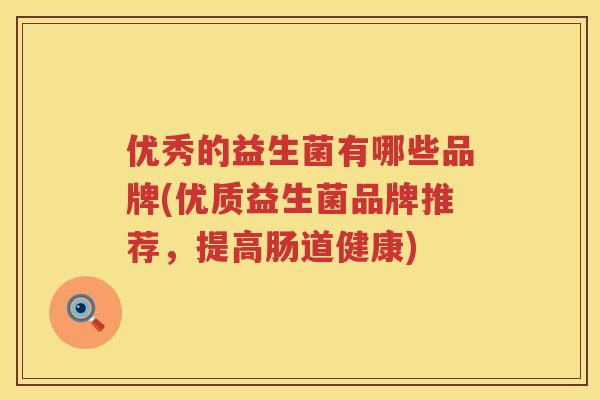 优秀的益生菌有哪些品牌(优质益生菌品牌推荐,提高肠道健康) 优秀的益生菌有哪些品牌(优质益生菌品牌推荐,提高肠道健康)