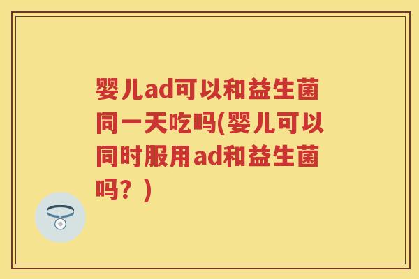 婴儿ad可以和益生菌同一天吃吗(婴儿可以同时服用ad和益生菌吗？)