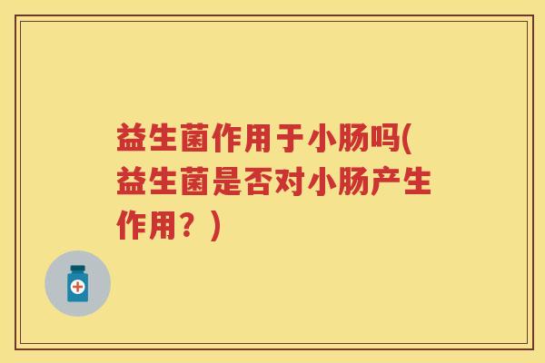 益生菌作用于小肠吗(益生菌是否对小肠产生作用?) 益生菌作用于小肠吗(益生菌是否对小肠产生作用?)
