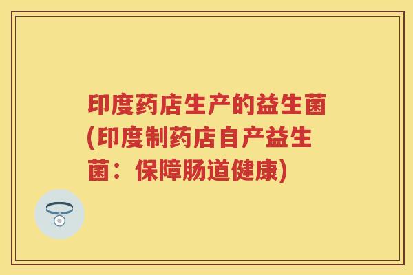 印度药店生产的益生菌(印度制药店自产益生菌:保障肠道健康) 印度药店生产的益生菌(印度制药店自产益生菌:保障肠道健康)