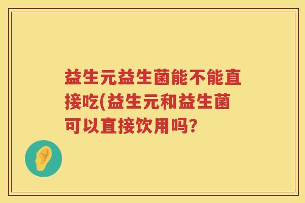益生元益生菌能不能直接吃(益生元和益生菌可以直接饮用吗? 益生元益生菌能不能直接吃(益生元和益生菌可以直接饮用吗?