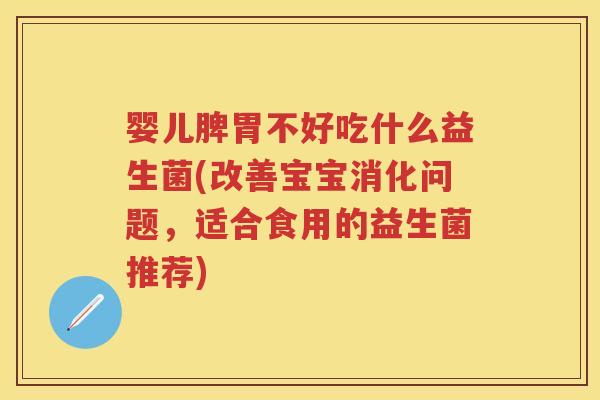 婴儿脾胃不好吃什么益生菌(改善宝宝消化问题,适合食用的益生菌推荐) 婴儿脾胃不好吃什么益生菌(改善宝宝消化问题,适合食用的益生菌推荐)