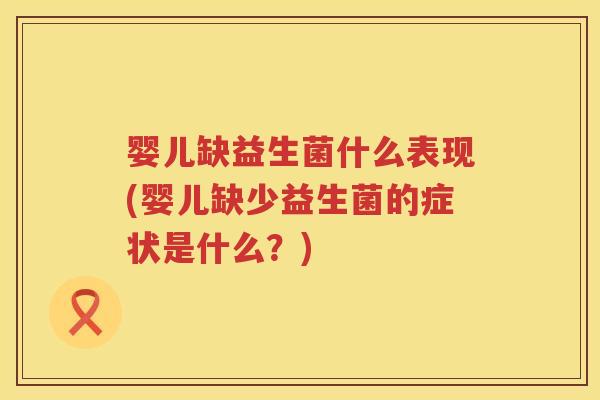 婴儿缺益生菌什么表现(婴儿缺少益生菌的症状是什么?) 婴儿缺益生菌什么表现(婴儿缺少益生菌的症状是什么?)