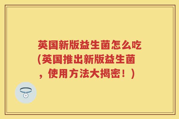 英国新版益生菌怎么吃(英国推出新版益生菌,使用方法大揭密!) 英国新版益生菌怎么吃(英国推出新版益生菌,使用方法大揭密!)