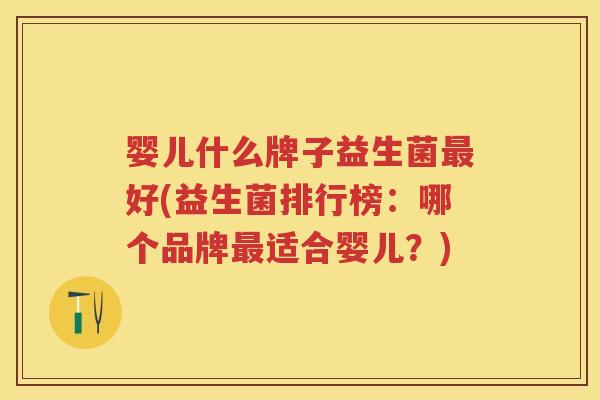 婴儿什么牌子益生菌好(益生菌排行榜:哪个品牌适合婴儿?) 婴儿什么牌子益生菌好(益生菌排行榜:哪个品牌适合婴儿?)