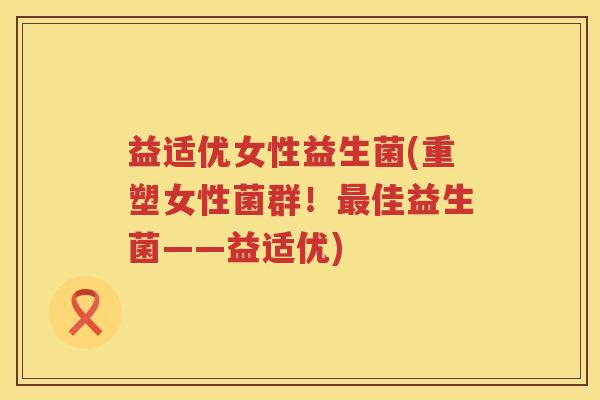 益适优女性益生菌(重塑女性菌群!佳益生菌——益适优) 益适优女性益生菌(重塑女性菌群!佳益生菌——益适优)