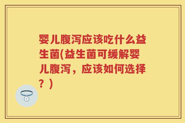 婴儿应该吃什么益生菌(益生菌可缓解婴儿,应该如何选择?) 婴儿应该吃什么益生菌(益生菌可缓解婴儿,应该如何选择?)
