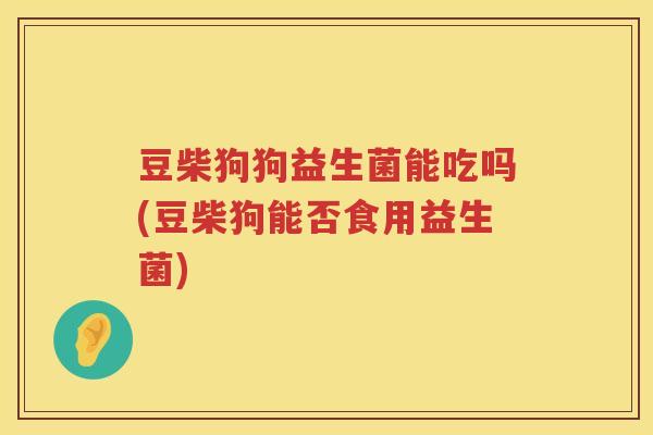 豆柴狗狗益生菌能吃吗(豆柴狗能否食用益生菌)