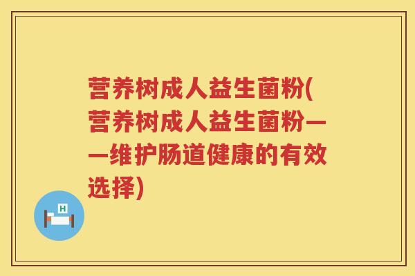 营养树成人益生菌粉(营养树成人益生菌粉——维护肠道健康的有效选择)