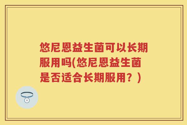悠尼恩益生菌可以长期服用吗(悠尼恩益生菌是否适合长期服用？)