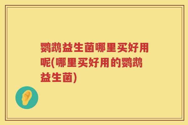 鹦鹉益生菌哪里买好用呢(哪里买好用的鹦鹉益生菌)