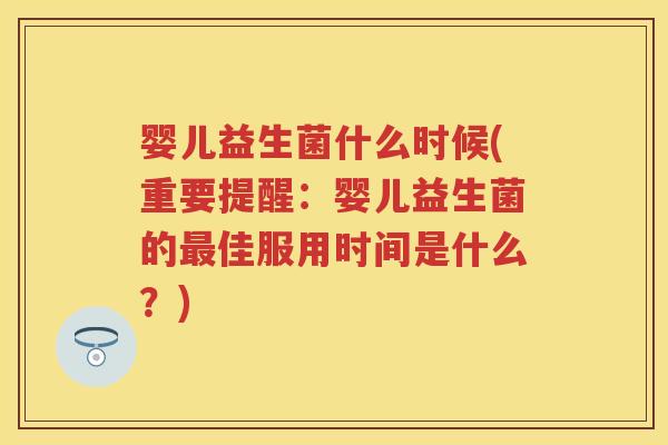 婴儿益生菌什么时候(重要提醒：婴儿益生菌的佳服用时间是什么？)