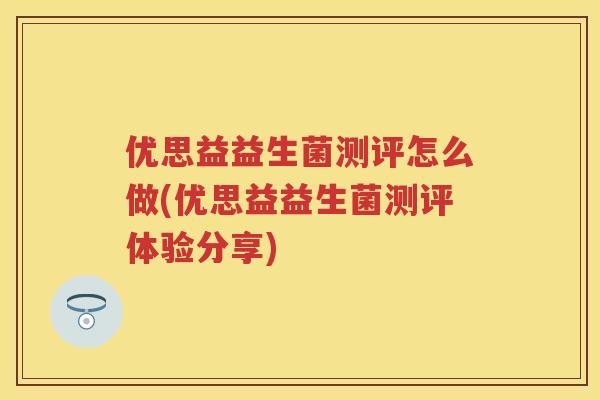 优思益益生菌测评怎么做(优思益益生菌测评体验分享) 优思益益生菌测评怎么做(优思益益生菌测评体验分享)