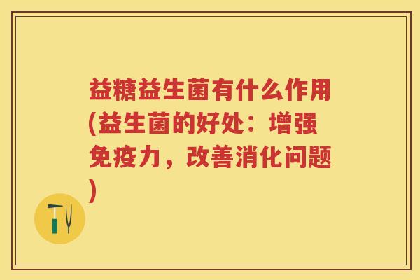 益糖益生菌有什么作用(益生菌的好处:增强力,改善消化问题) 益糖益生菌有什么作用(益生菌的好处:增强力,改善消化问题)