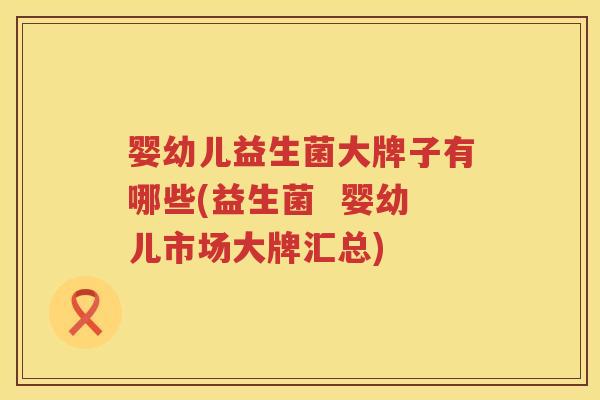 婴幼儿益生菌大牌子有哪些(益生菌 婴幼儿市场大牌汇总) 婴幼儿益生菌大牌子有哪些(益生菌 婴幼儿市场大牌汇总)