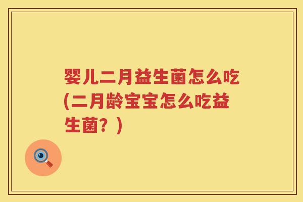 婴儿二月益生菌怎么吃(二月龄宝宝怎么吃益生菌?) 婴儿二月益生菌怎么吃(二月龄宝宝怎么吃益生菌?)