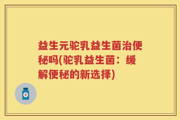 益生元驼乳益生菌吗(驼乳益生菌:缓解的新选择) 益生元驼乳益生菌吗(驼乳益生菌:缓解的新选择)