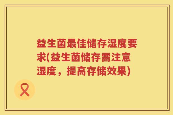 益生菌佳储存湿度要求(益生菌储存需注意湿度，提高存储效果)