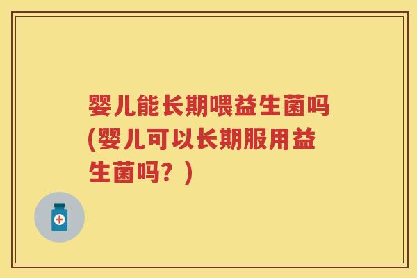 婴儿能长期喂益生菌吗(婴儿可以长期服用益生菌吗?) 婴儿能长期喂益生菌吗(婴儿可以长期服用益生菌吗?)