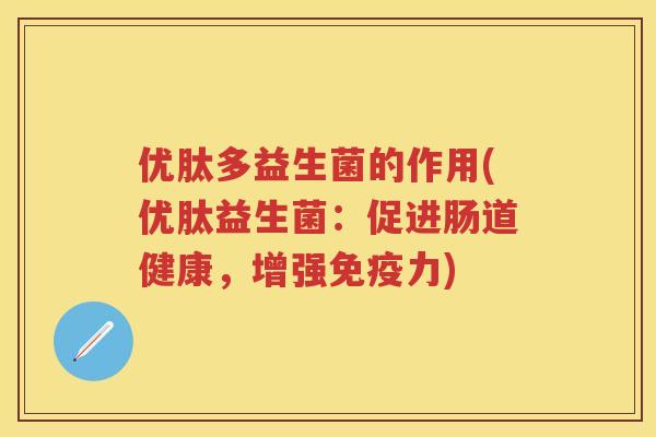 优肽多益生菌的作用(优肽益生菌：促进肠道健康，增强力)