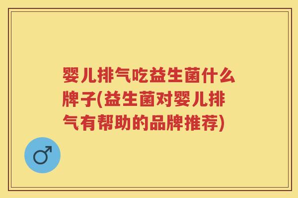 婴儿排气吃益生菌什么牌子(益生菌对婴儿排气有帮助的品牌推荐) 婴儿排气吃益生菌什么牌子(益生菌对婴儿排气有帮助的品牌推荐)