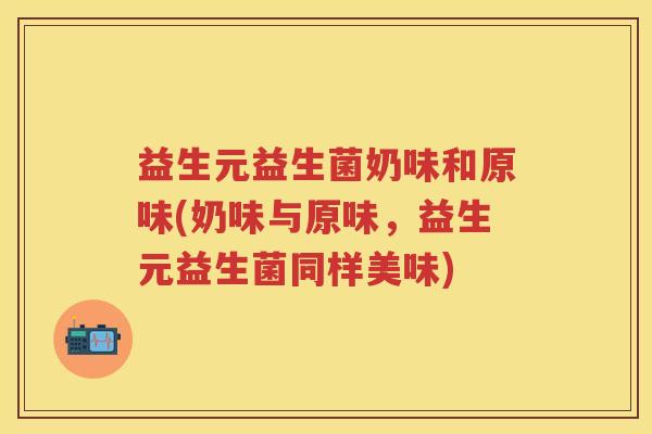 益生元益生菌奶味和原味(奶味与原味,益生元益生菌同样美味) 益生元益生菌奶味和原味(奶味与原味,益生元益生菌同样美味)