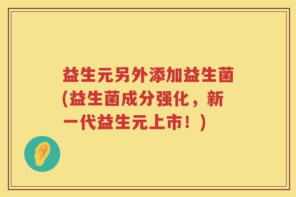 益生元另外添加益生菌(益生菌成分强化,新一代益生元上市!) 益生元另外添加益生菌(益生菌成分强化,新一代益生元上市!)