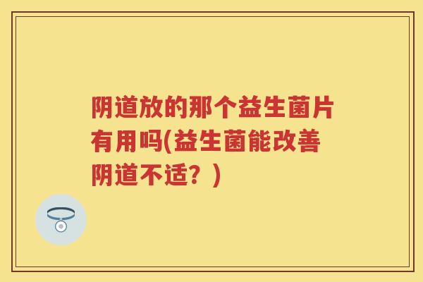 放的那个益生菌片有用吗(益生菌能改善不适?) 放的那个益生菌片有用吗(益生菌能改善不适?)