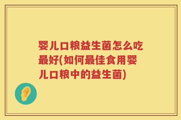 婴儿口粮益生菌怎么吃好(如何佳食用婴儿口粮中的益生菌) 婴儿口粮益生菌怎么吃好(如何佳食用婴儿口粮中的益生菌)