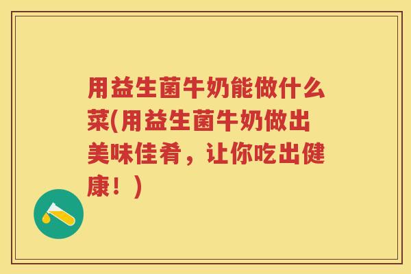 用益生菌牛奶能做什么菜(用益生菌牛奶做出美味佳肴,让你吃出健康!) 用益生菌牛奶能做什么菜(用益生菌牛奶做出美味佳肴,让你吃出健康!)