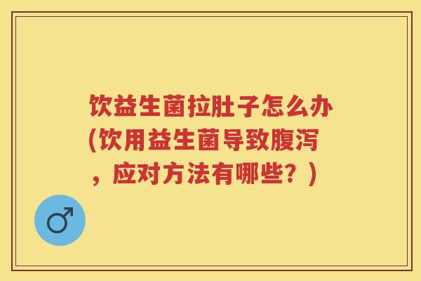 饮益生菌拉肚子怎么办(饮用益生菌导致，应对方法有哪些？)