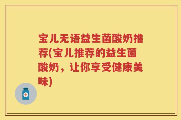 宝儿无语益生菌酸奶推荐(宝儿推荐的益生菌酸奶,让你享受健康美味) 宝儿无语益生菌酸奶推荐(宝儿推荐的益生菌酸奶,让你享受健康美味)
