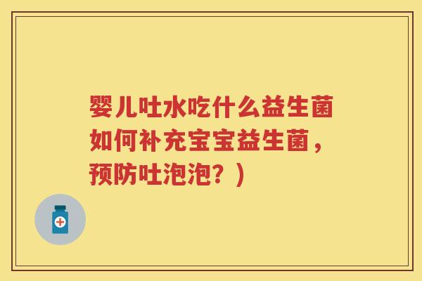 婴儿吐水吃什么益生菌如何补充宝宝益生菌,吐泡泡?) 婴儿吐水吃什么益生菌如何补充宝宝益生菌,吐泡泡?)