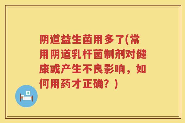 益生菌用多了(常用乳杆菌制剂对健康或产生不良影响,如何用药才正确?) 益生菌用多了(常用乳杆菌制剂对健康或产生不良影响,如何用药才正确?)