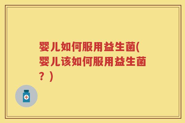 婴儿如何服用益生菌(婴儿该如何服用益生菌?) 婴儿如何服用益生菌(婴儿该如何服用益生菌?)