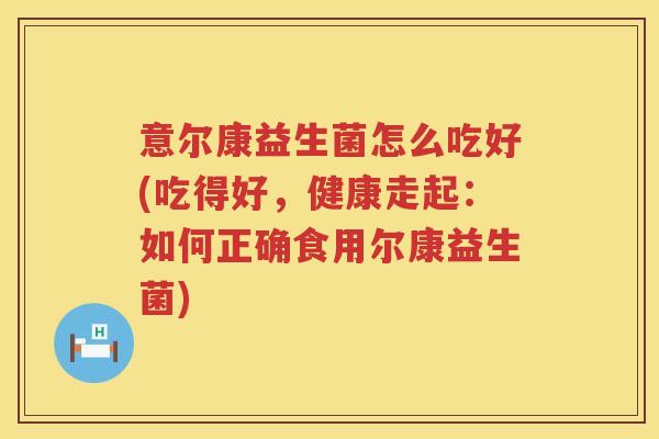 意尔康益生菌怎么吃好(吃得好,健康走起:如何正确食用尔康益生菌) 意尔康益生菌怎么吃好(吃得好,健康走起:如何正确食用尔康益生菌)
